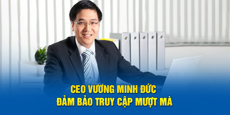 Ceo Vương Minh Đức đảm bảo truy cập mượt mà