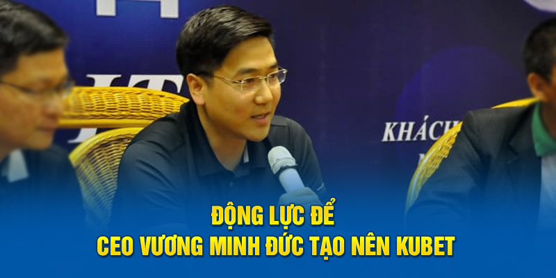 Động lực để Ceo Vương Minh Đức tạo nên Kubet