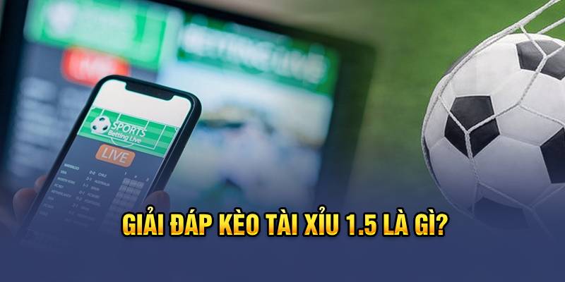 Giải đáp kèo tài xỉu 1.5 là gì?