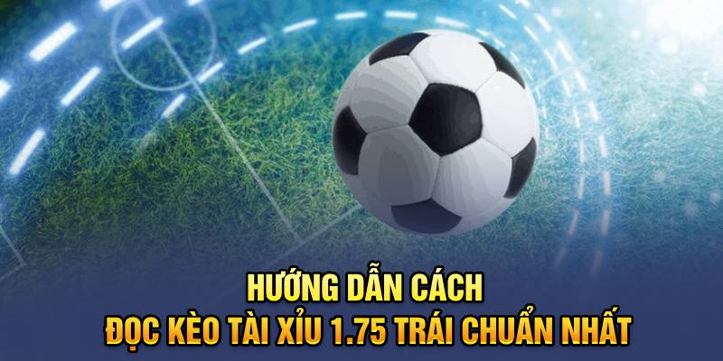 Hướng dẫn cách đọc kèo tài xỉu 1.75 trái chuẩn nhất