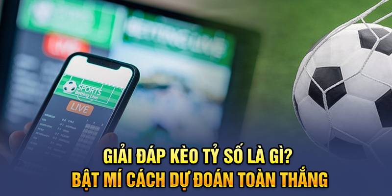 Giải Đáp Kèo Tỷ Số Là Gì? Bật Mí Cách Dự Đoán Toàn Thắng