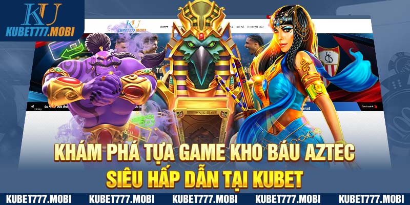 Khám Phá Tựa Game Kho Báu Aztec Siêu Hấp Dẫn Tại Kubet