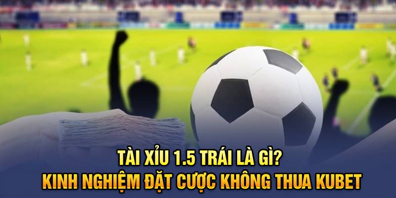 Tài Xỉu 1.5 Trái Là Gì? Kinh Nghiệm Đặt Cược Không Thua